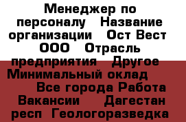 Менеджер по персоналу › Название организации ­ Ост-Вест, ООО › Отрасль предприятия ­ Другое › Минимальный оклад ­ 28 000 - Все города Работа » Вакансии   . Дагестан респ.,Геологоразведка п.